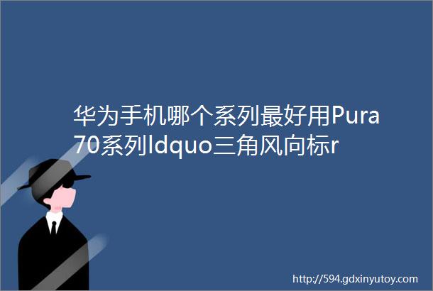 华为手机哪个系列最好用Pura70系列ldquo三角风向标rdquo引领新时尚
