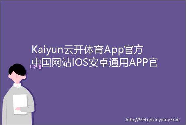 Kaiyun云开体育App官方中国网站IOS安卓通用APP官方